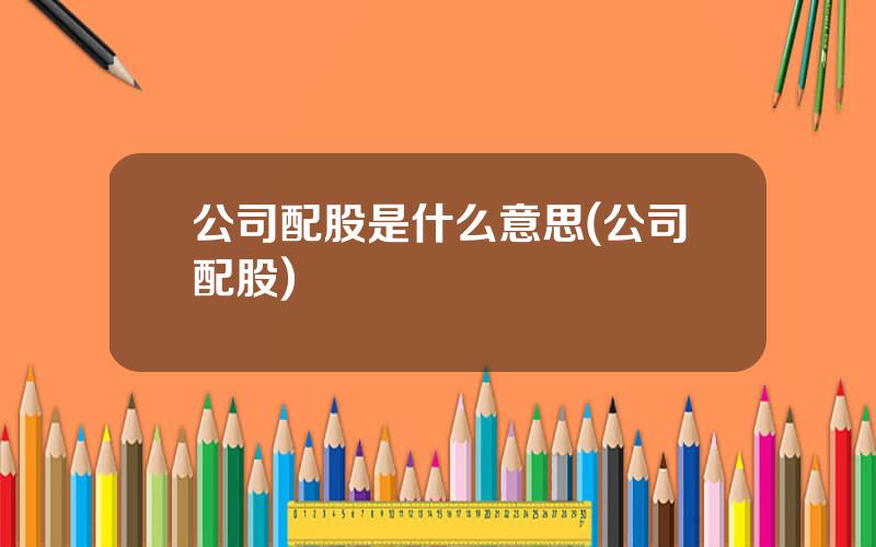 公司配股是什么意思(公司配股)