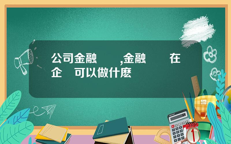 公司金融專業,金融專業在企業可以做什麽