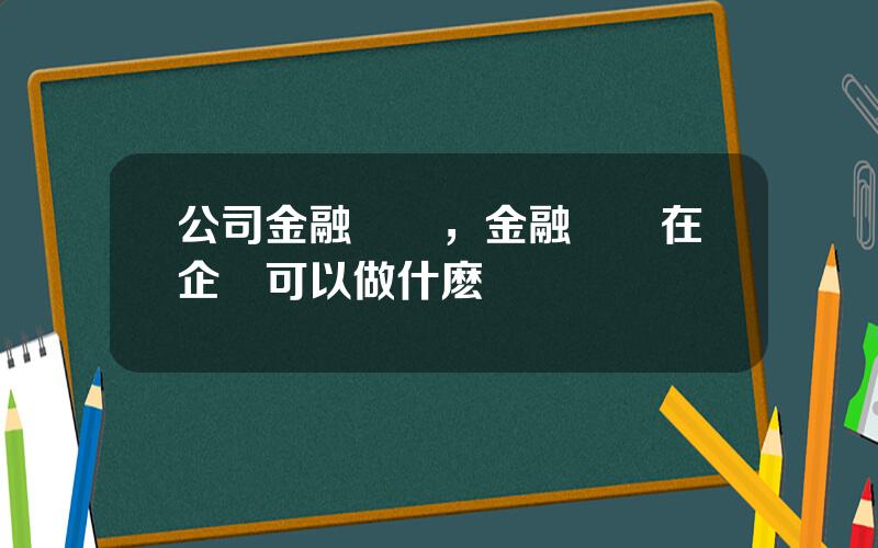 公司金融專業，金融專業在企業可以做什麽