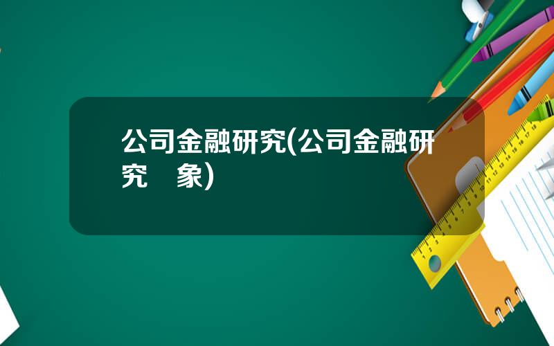 公司金融研究(公司金融研究對象)