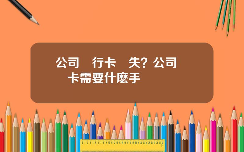 公司銀行卡丟失？公司賬戶補卡需要什麽手續