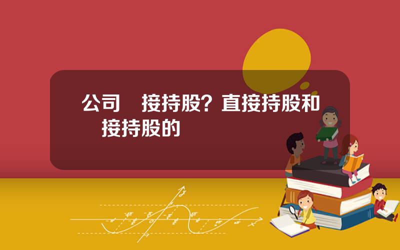 公司間接持股？直接持股和間接持股的區別