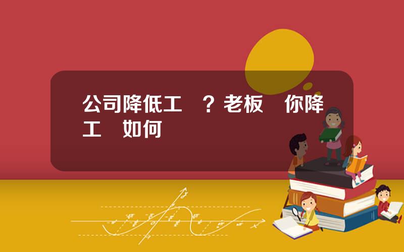 公司降低工資？老板給你降工資如何應對