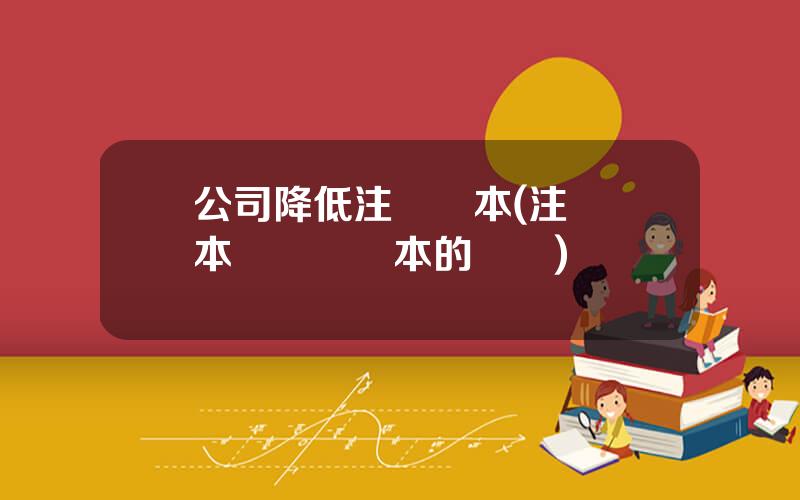 公司降低注冊資本(注冊資本與實繳資本的區別)