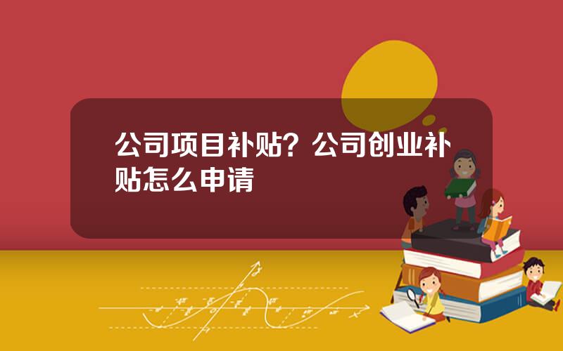 公司项目补贴？公司创业补贴怎么申请
