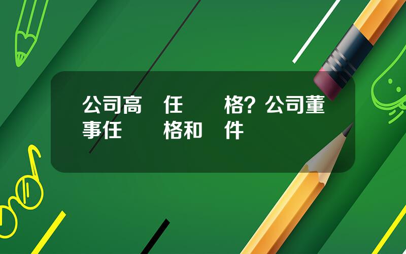 公司高琯任職資格？公司董事任職資格和條件