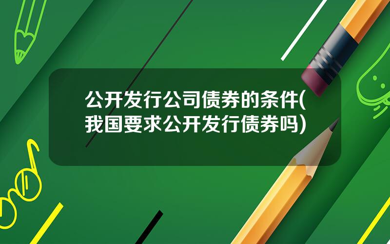 公开发行公司债券的条件(我国要求公开发行债券吗)