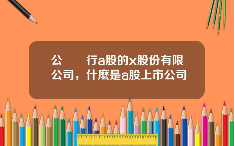 公開發行a股的x股份有限公司，什麽是a股上市公司