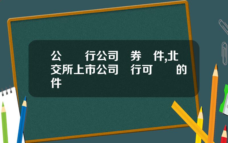 公開發行公司債券條件,北交所上市公司發行可轉債的條件
