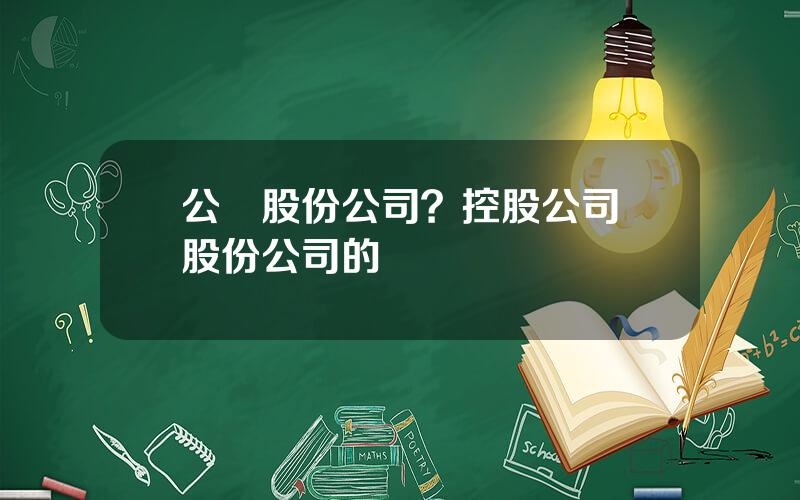 公開股份公司？控股公司與股份公司的區別