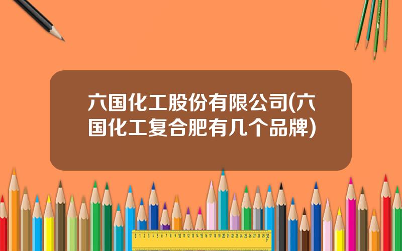 六国化工股份有限公司(六国化工复合肥有几个品牌)