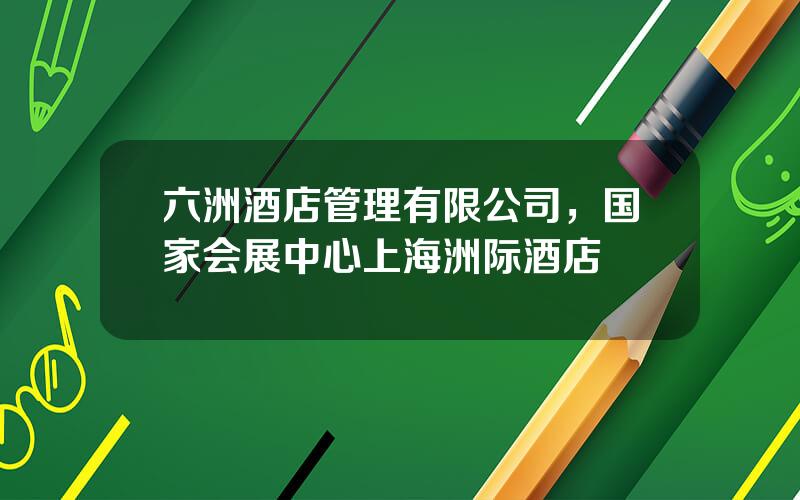 六洲酒店管理有限公司，国家会展中心上海洲际酒店