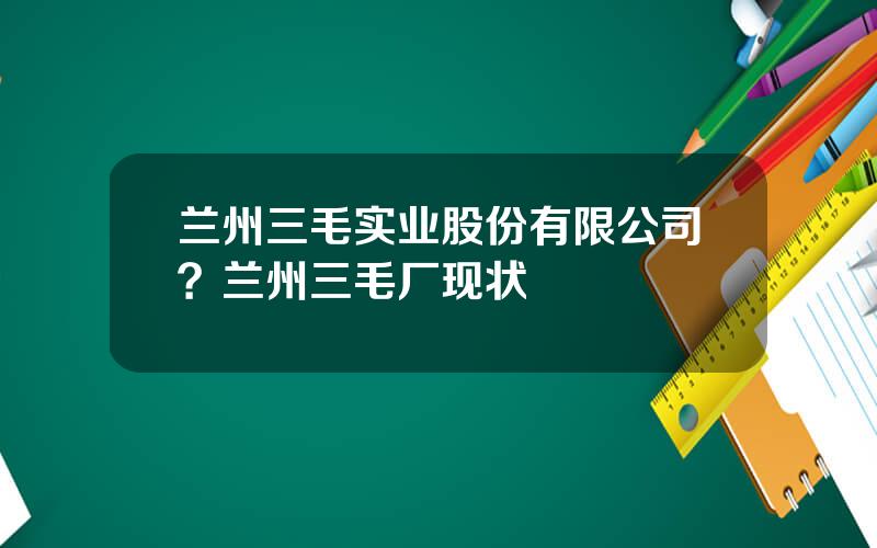 兰州三毛实业股份有限公司？兰州三毛厂现状