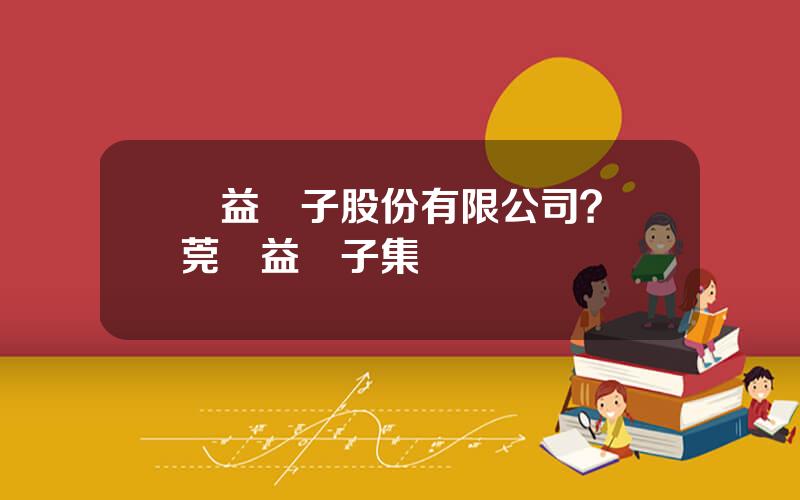 協益電子股份有限公司？東莞協益電子集團