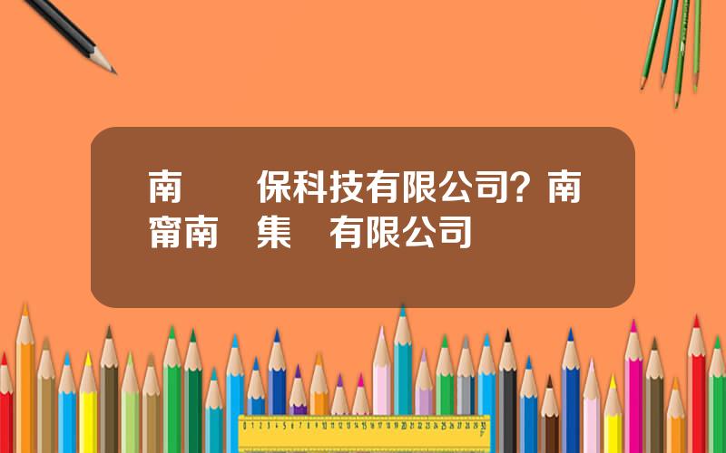 南亞環保科技有限公司？南甯南亞集團有限公司