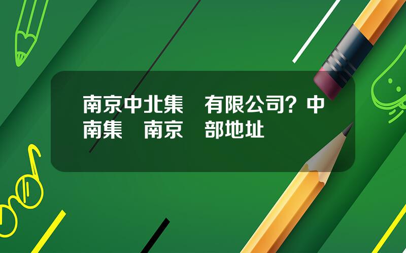 南京中北集團有限公司？中南集團南京縂部地址