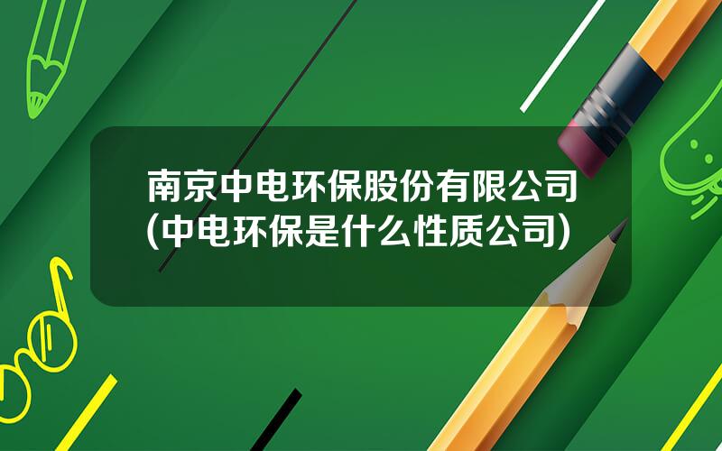 南京中电环保股份有限公司(中电环保是什么性质公司)