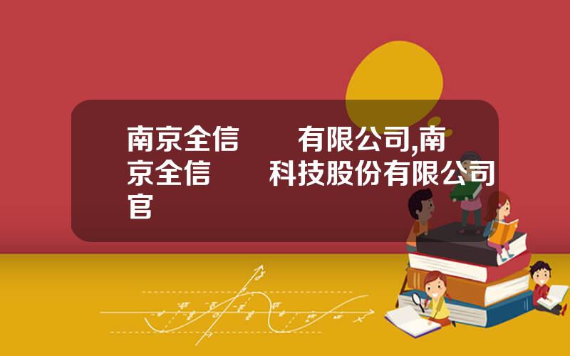 南京全信傳輸有限公司,南京全信傳輸科技股份有限公司官網