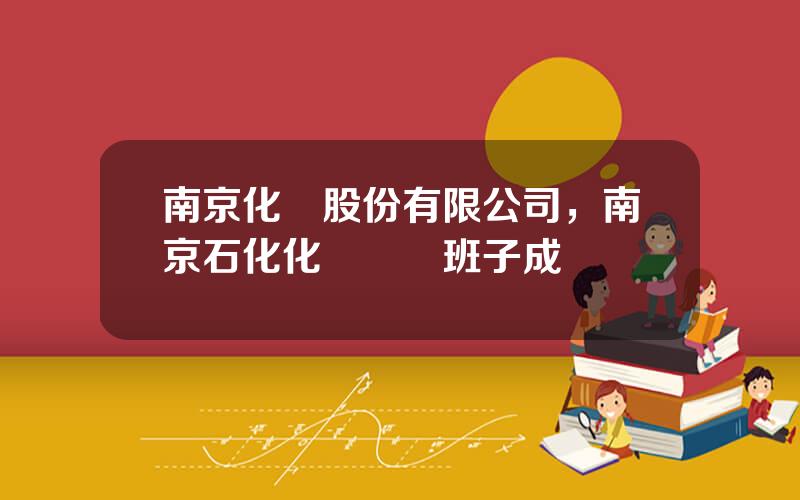 南京化纖股份有限公司，南京石化化纖領導班子成員簡歷