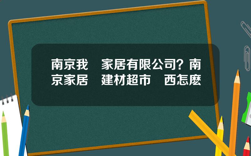 南京我樂家居有限公司？南京家居樂建材超市東西怎麽樣