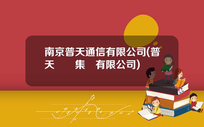 南京普天通信有限公司(普天線纜集團有限公司)