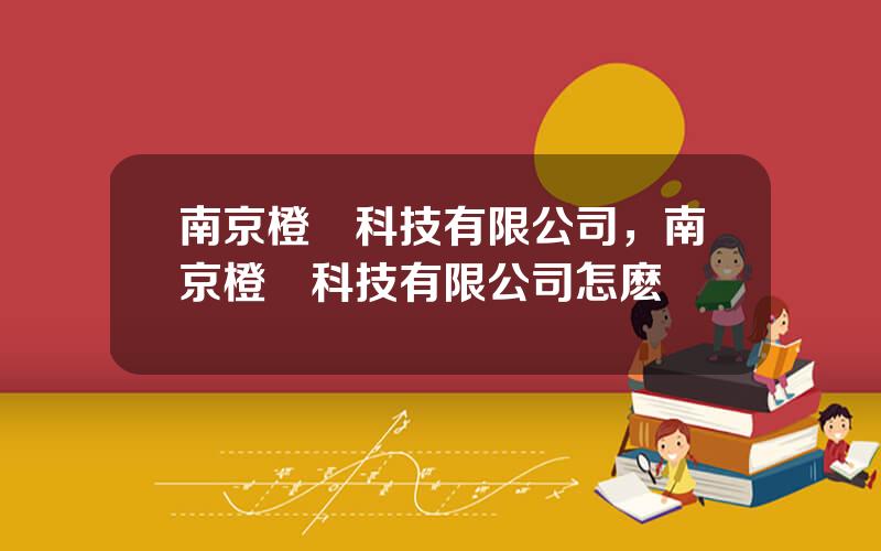 南京橙紅科技有限公司，南京橙紅科技有限公司怎麽樣