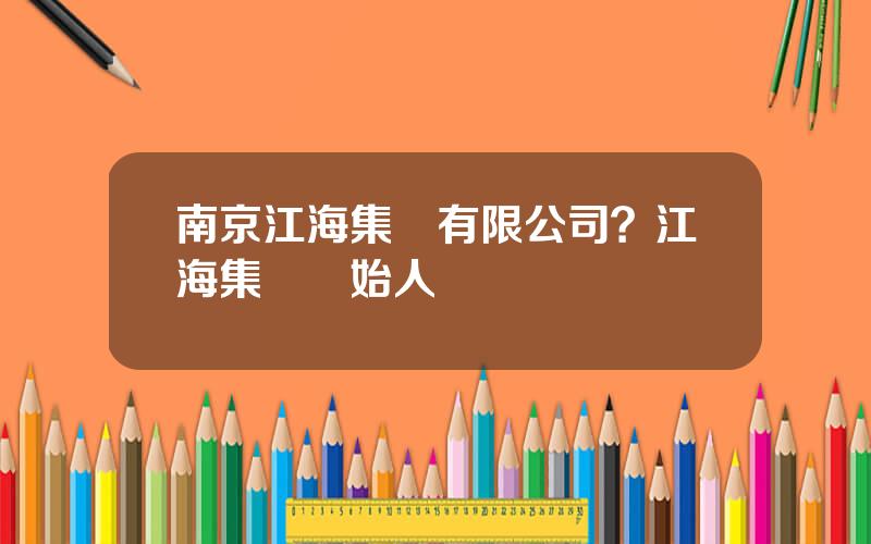 南京江海集團有限公司？江海集團創始人