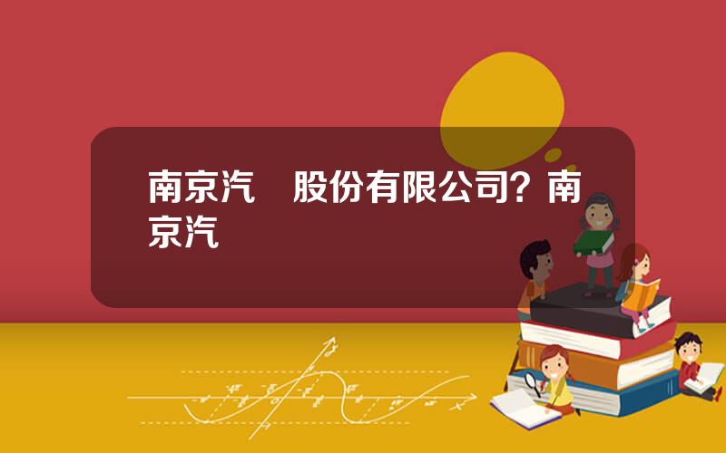 南京汽車股份有限公司？南京汽車
