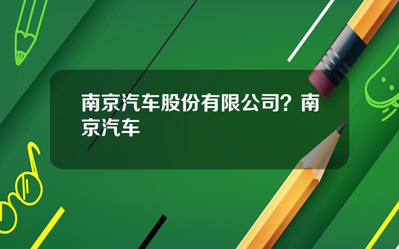南京汽车股份有限公司？南京汽车