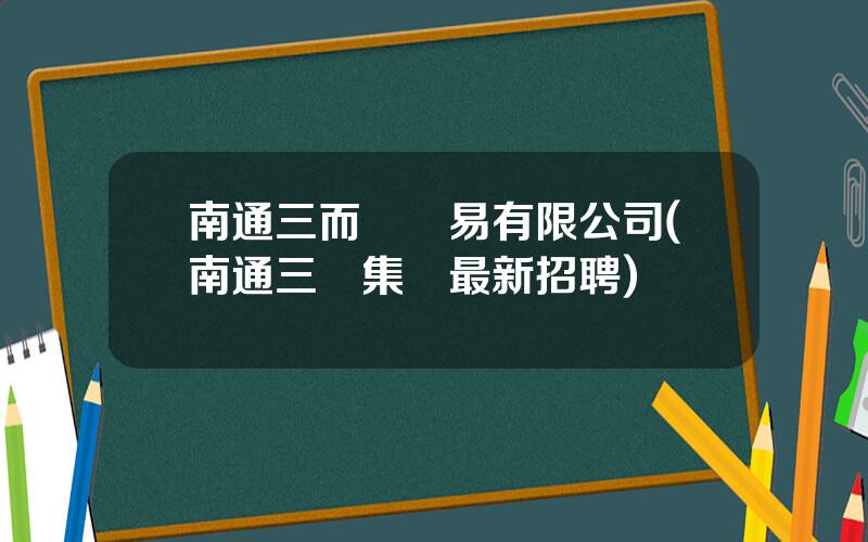 南通三而潤貿易有限公司(南通三潤集團最新招聘)