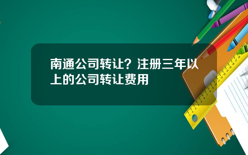 南通公司转让？注册三年以上的公司转让费用