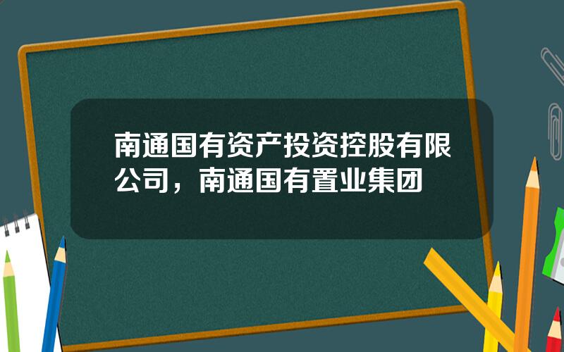 南通国有资产投资控股有限公司，南通国有置业集团