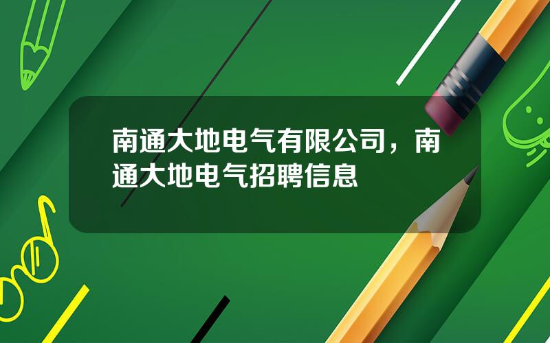 南通大地电气有限公司，南通大地电气招聘信息
