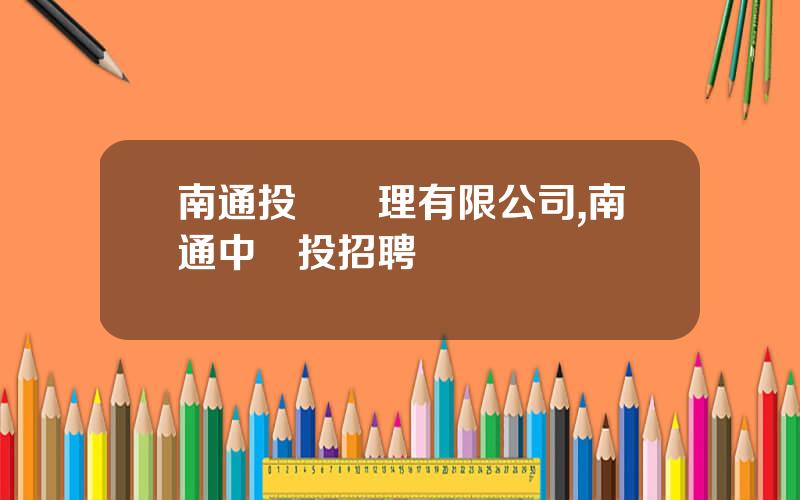 南通投資琯理有限公司,南通中創投招聘