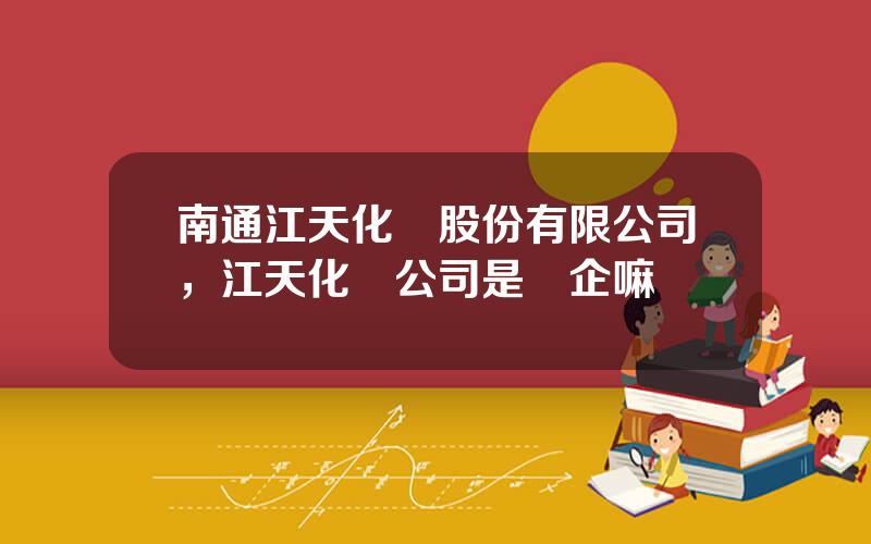 南通江天化學股份有限公司，江天化學公司是國企嘛