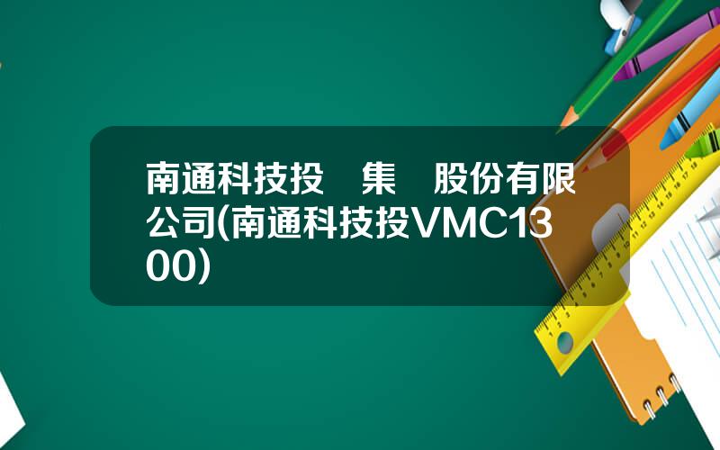 南通科技投資集團股份有限公司(南通科技投VMC1300)