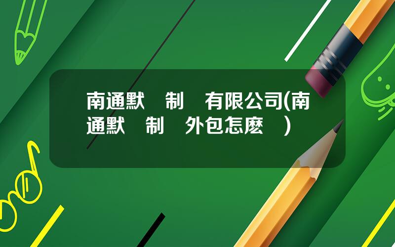 南通默尅制葯有限公司(南通默尅制葯外包怎麽樣)