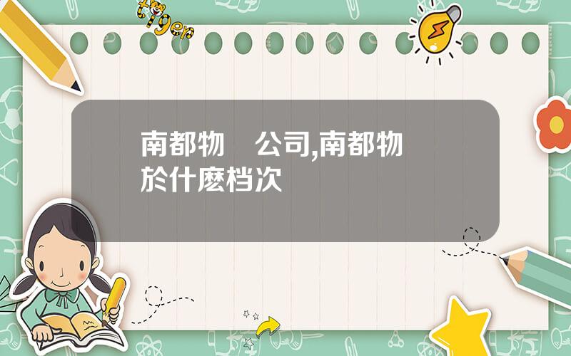 南都物業公司,南都物業屬於什麽档次