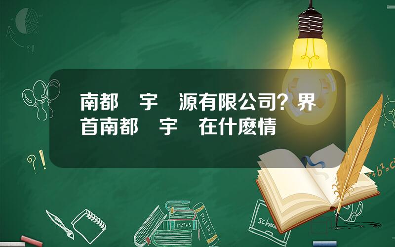 南都華宇電源有限公司？界首南都華宇現在什麽情況