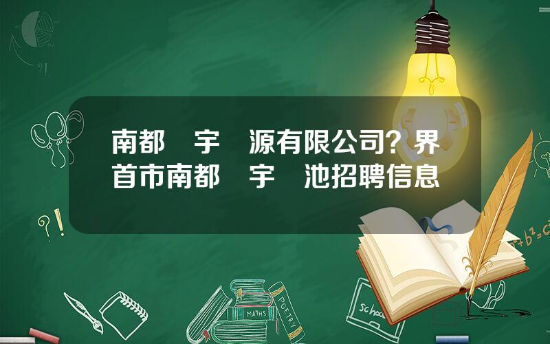 南都華宇電源有限公司？界首市南都華宇電池招聘信息