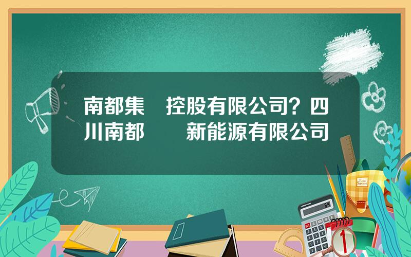 南都集團控股有限公司？四川南都國艦新能源有限公司
