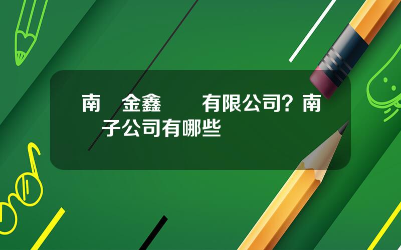 南鋼金鑫軋鋼有限公司？南鋼子公司有哪些