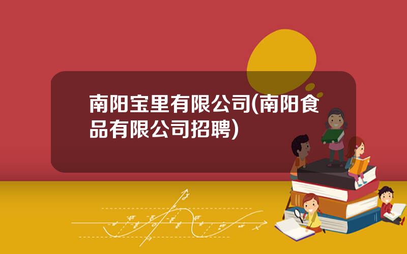 南阳宝里有限公司(南阳食品有限公司招聘)
