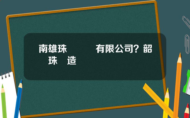 南雄珠璣紙業有限公司？韶關珠璣造紙廠
