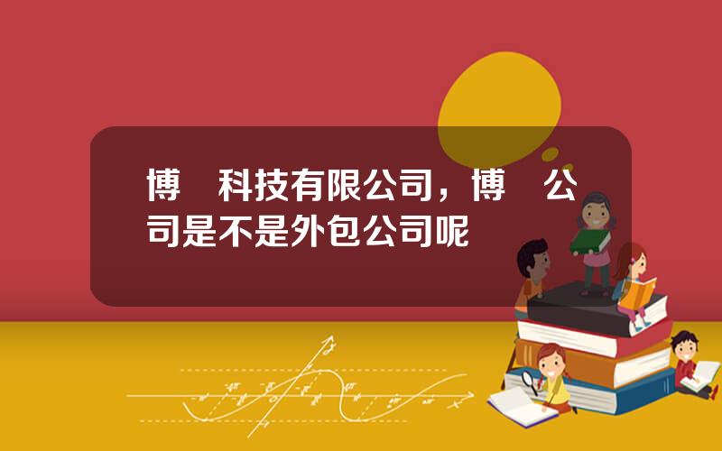 博創科技有限公司，博創公司是不是外包公司呢