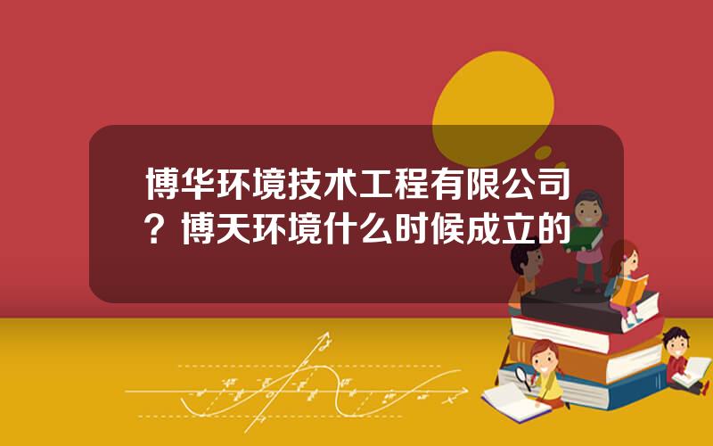 博华环境技术工程有限公司？博天环境什么时候成立的