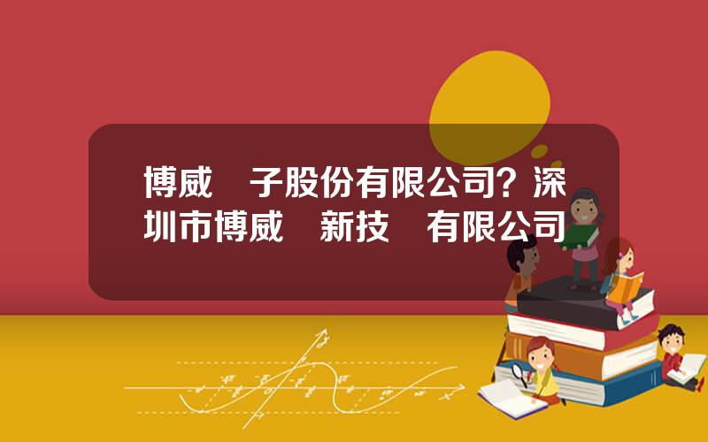 博威電子股份有限公司？深圳市博威創新技術有限公司