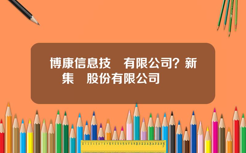 博康信息技術有限公司？新奧集團股份有限公司
