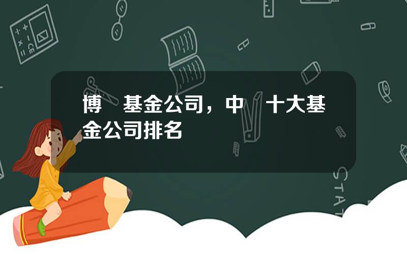 博時基金公司，中國十大基金公司排名