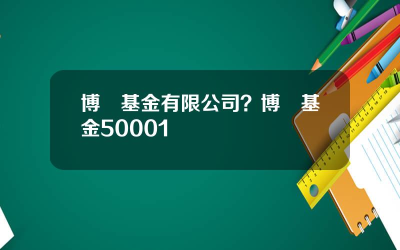 博時基金有限公司？博時基金50001